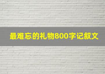 最难忘的礼物800字记叙文