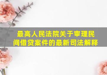 最高人民法院关于审理民间借贷案件的最新司法解释