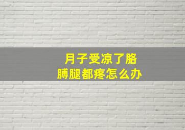 月子受凉了胳膊腿都疼怎么办