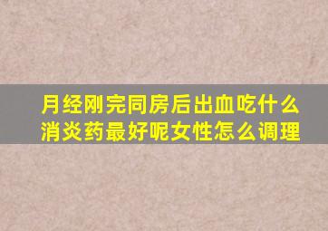 月经刚完同房后出血吃什么消炎药最好呢女性怎么调理