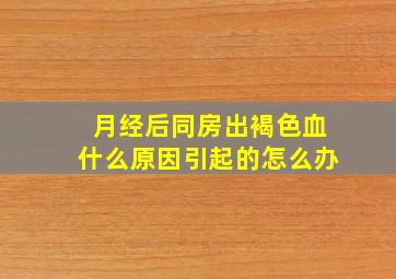 月经后同房出褐色血什么原因引起的怎么办