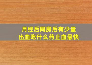 月经后同房后有少量出血吃什么药止血最快