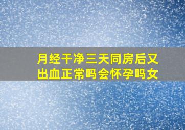 月经干净三天同房后又出血正常吗会怀孕吗女