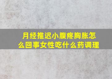 月经推迟小腹疼胸胀怎么回事女性吃什么药调理