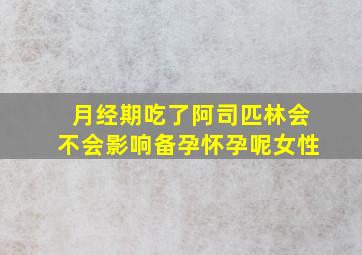 月经期吃了阿司匹林会不会影响备孕怀孕呢女性