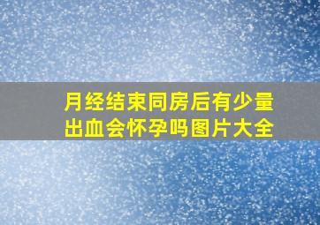 月经结束同房后有少量出血会怀孕吗图片大全