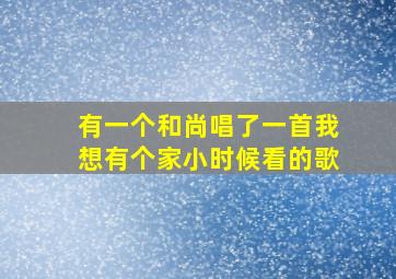 有一个和尚唱了一首我想有个家小时候看的歌