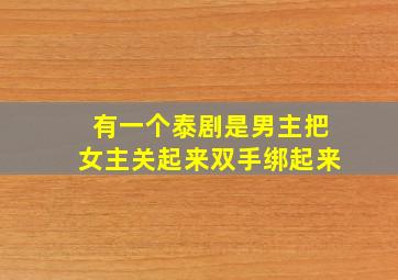 有一个泰剧是男主把女主关起来双手绑起来