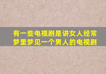 有一些电视剧是讲女人经常梦里梦见一个男人的电视剧