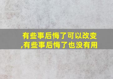 有些事后悔了可以改变,有些事后悔了也没有用