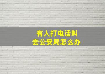 有人打电话叫去公安局怎么办