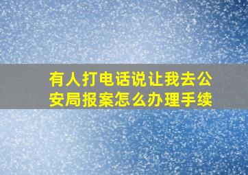 有人打电话说让我去公安局报案怎么办理手续