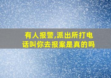 有人报警,派出所打电话叫你去报案是真的吗