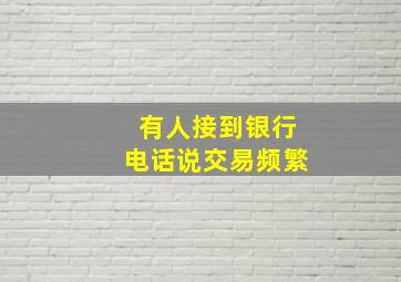 有人接到银行电话说交易频繁