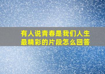 有人说青春是我们人生最精彩的片段怎么回答