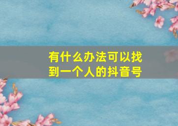 有什么办法可以找到一个人的抖音号