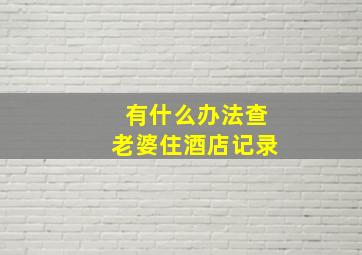 有什么办法查老婆住酒店记录