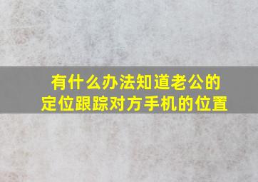 有什么办法知道老公的定位跟踪对方手机的位置