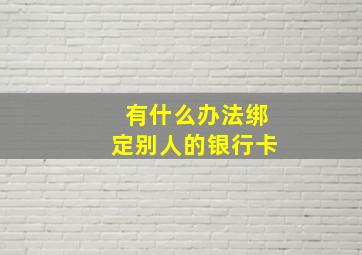 有什么办法绑定别人的银行卡