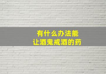 有什么办法能让酒鬼戒酒的药