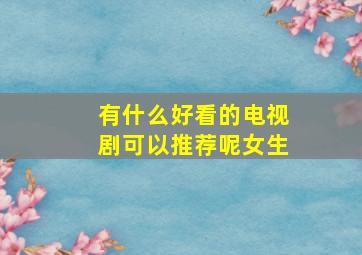 有什么好看的电视剧可以推荐呢女生