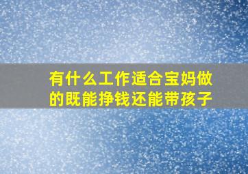 有什么工作适合宝妈做的既能挣钱还能带孩子