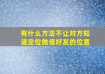 有什么方法不让对方知道定位微信好友的位置