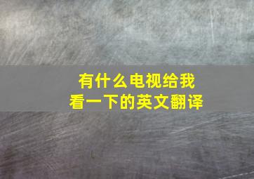 有什么电视给我看一下的英文翻译