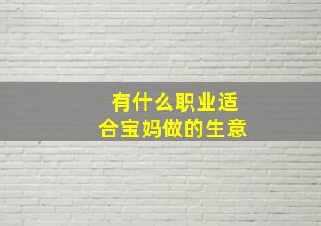 有什么职业适合宝妈做的生意