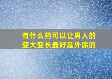 有什么药可以让男人的变大变长最好是外涂的