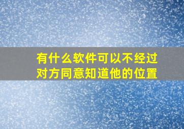 有什么软件可以不经过对方同意知道他的位置