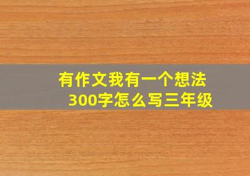 有作文我有一个想法300字怎么写三年级