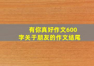 有你真好作文600字关于朋友的作文结尾