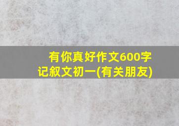 有你真好作文600字记叙文初一(有关朋友)