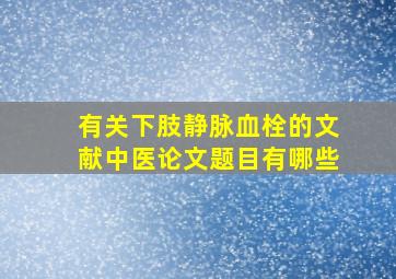 有关下肢静脉血栓的文献中医论文题目有哪些