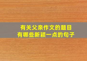 有关父亲作文的题目有哪些新颖一点的句子