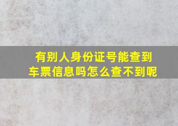 有别人身份证号能查到车票信息吗怎么查不到呢