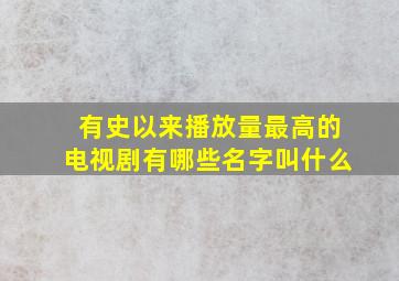 有史以来播放量最高的电视剧有哪些名字叫什么