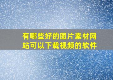 有哪些好的图片素材网站可以下载视频的软件