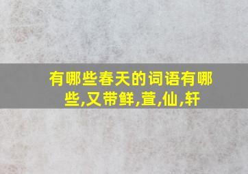 有哪些春天的词语有哪些,又带鲜,萓,仙,轩