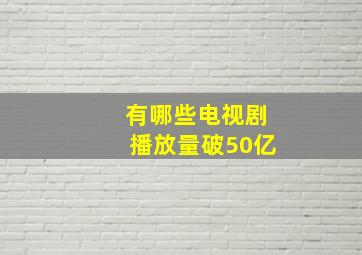 有哪些电视剧播放量破50亿