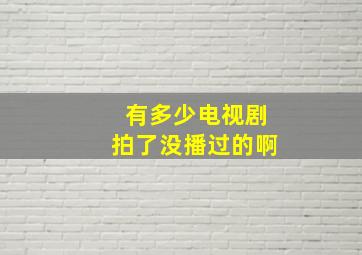 有多少电视剧拍了没播过的啊