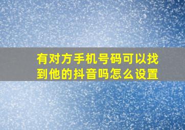 有对方手机号码可以找到他的抖音吗怎么设置