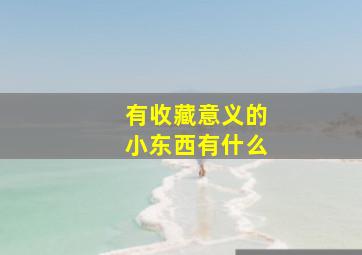 有收藏意义的小东西有什么