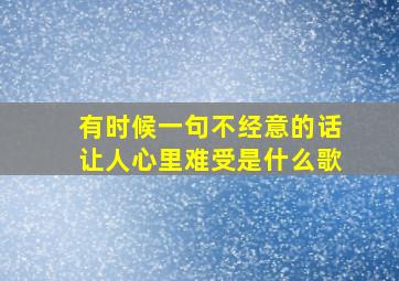 有时候一句不经意的话让人心里难受是什么歌