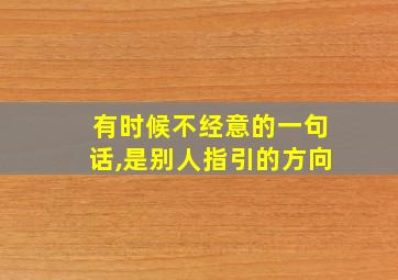 有时候不经意的一句话,是别人指引的方向