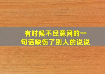 有时候不经意间的一句话缺伤了别人的说说