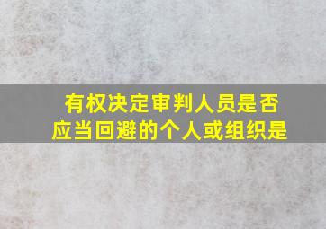 有权决定审判人员是否应当回避的个人或组织是