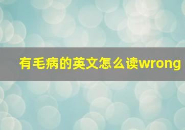 有毛病的英文怎么读wrong