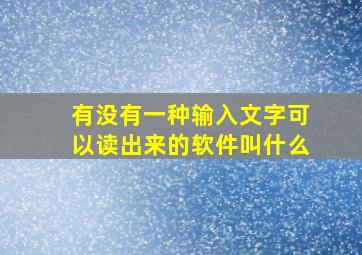 有没有一种输入文字可以读出来的软件叫什么